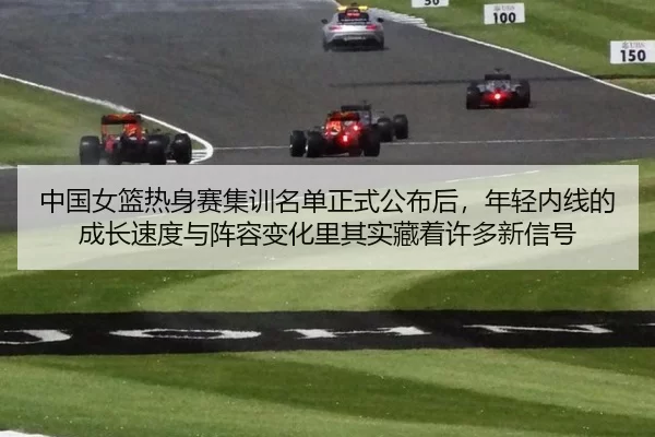 中国女篮热身赛集训名单正式公布后，年轻内线的成长速度与阵容变化里其实藏着许多新信号
